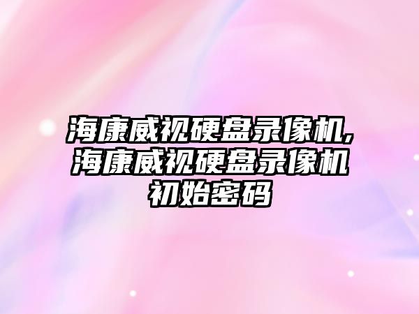 海康威視硬盤錄像機(jī),海康威視硬盤錄像機(jī)初始密碼