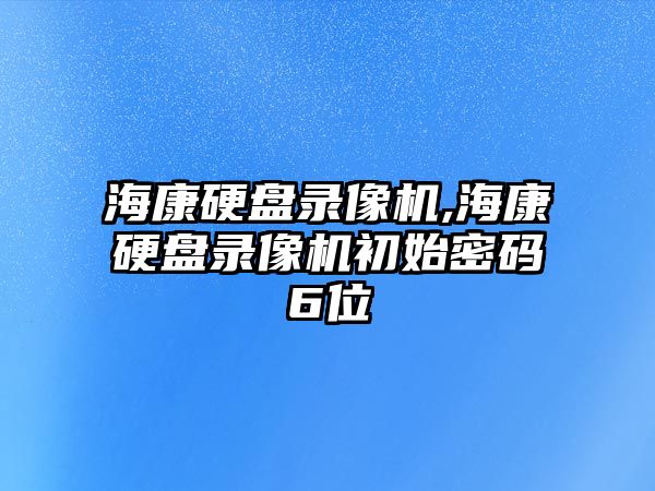 海康硬盤錄像機,海康硬盤錄像機初始密碼6位