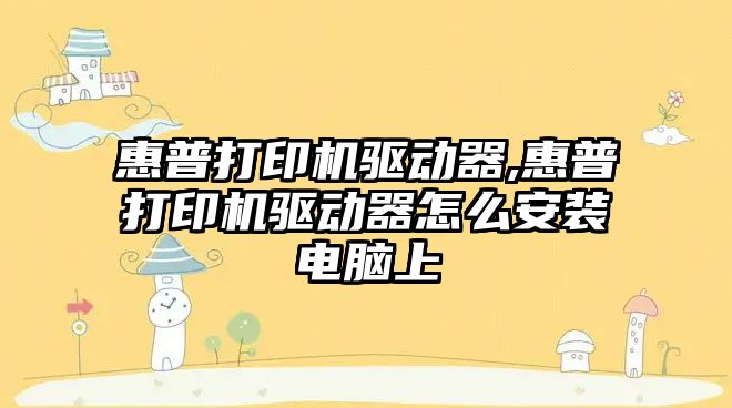 惠普打印機驅動器,惠普打印機驅動器怎么安裝電腦上