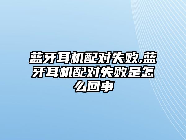 藍(lán)牙耳機配對失敗,藍(lán)牙耳機配對失敗是怎么回事