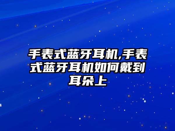 手表式藍牙耳機,手表式藍牙耳機如何戴到耳朵上