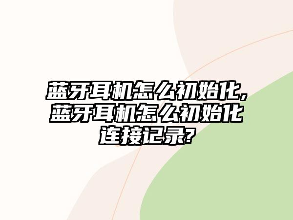 藍牙耳機怎么初始化,藍牙耳機怎么初始化連接記錄?