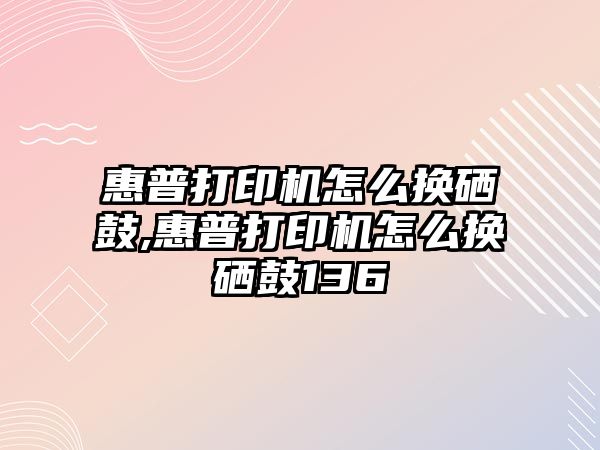 惠普打印機怎么換硒鼓,惠普打印機怎么換硒鼓136