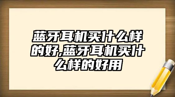 藍(lán)牙耳機(jī)買(mǎi)什么樣的好,藍(lán)牙耳機(jī)買(mǎi)什么樣的好用