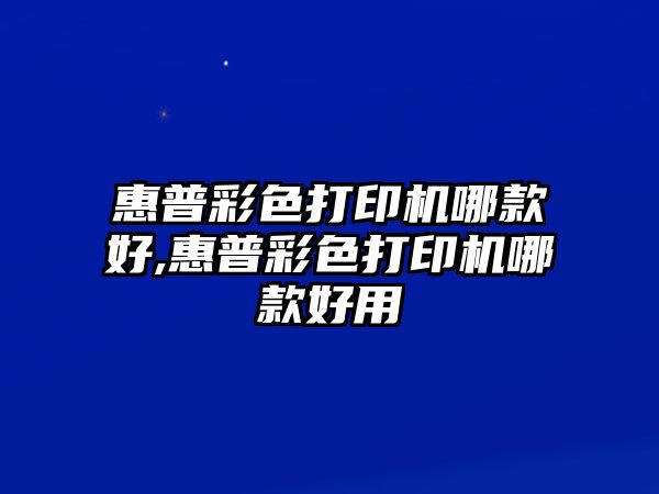 惠普彩色打印機哪款好,惠普彩色打印機哪款好用