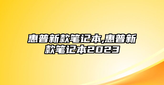 惠普新款筆記本,惠普新款筆記本2023