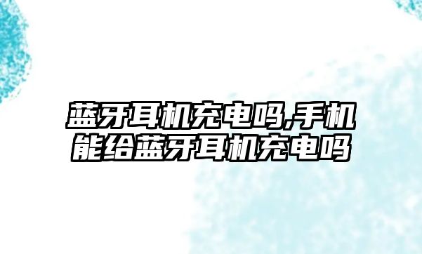 藍牙耳機充電嗎,手機能給藍牙耳機充電嗎