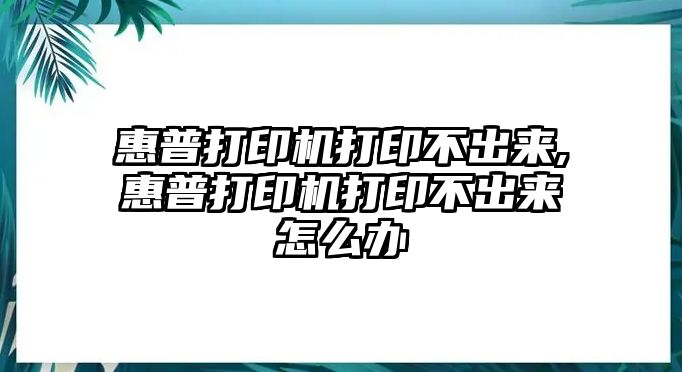 惠普打印機打印不出來,惠普打印機打印不出來怎么辦