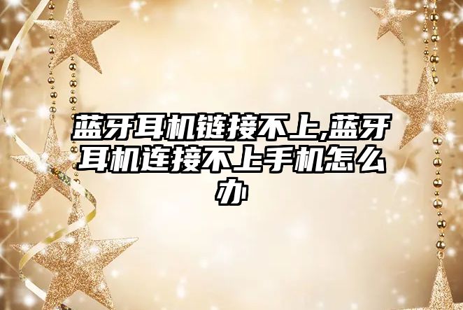 藍牙耳機鏈接不上,藍牙耳機連接不上手機怎么辦