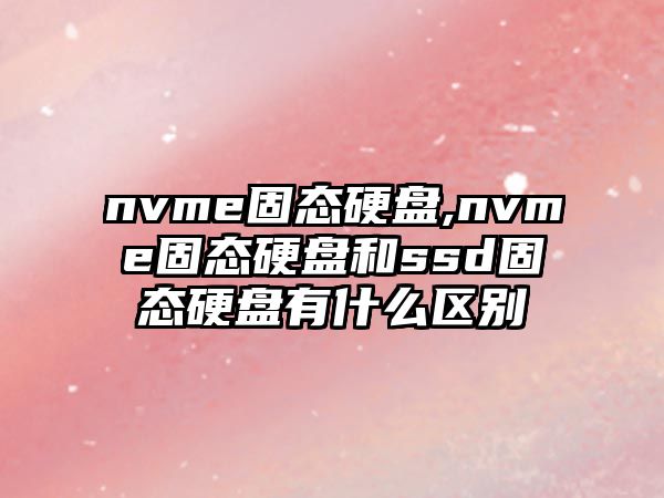 nvme固態(tài)硬盤,nvme固態(tài)硬盤和ssd固態(tài)硬盤有什么區(qū)別