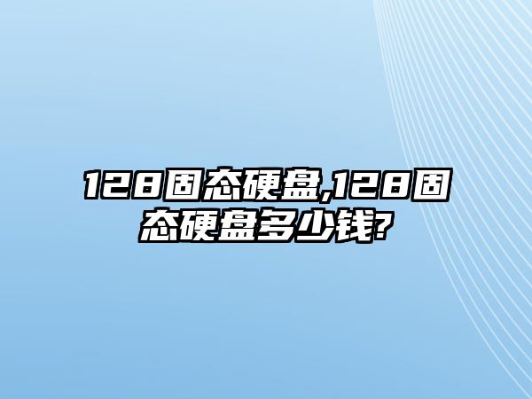 128固態硬盤,128固態硬盤多少錢?