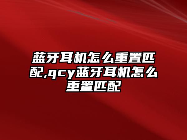 藍牙耳機怎么重置匹配,qcy藍牙耳機怎么重置匹配