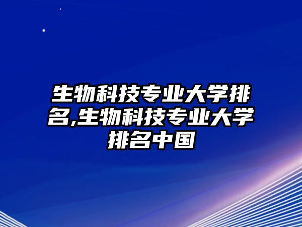 生物科技專業大學排名,生物科技專業大學排名中國