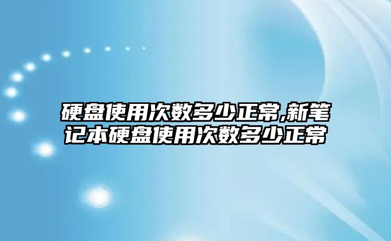 硬盤使用次數多少正常,新筆記本硬盤使用次數多少正常