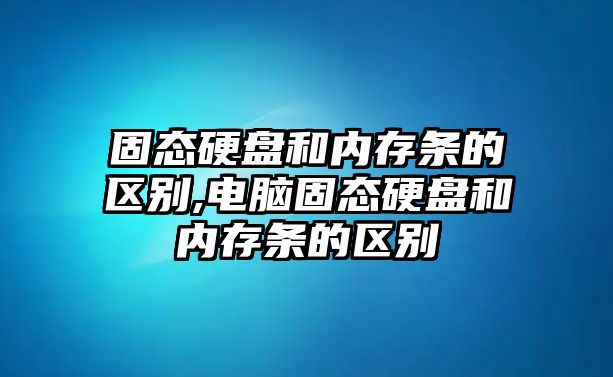 固態硬盤和內存條的區別,電腦固態硬盤和內存條的區別