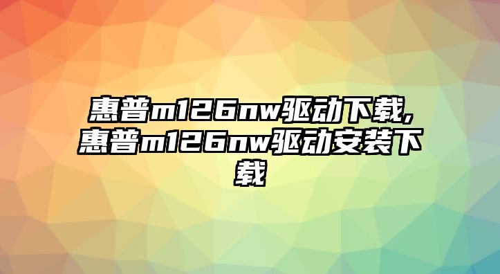 惠普m126nw驅動下載,惠普m126nw驅動安裝下載