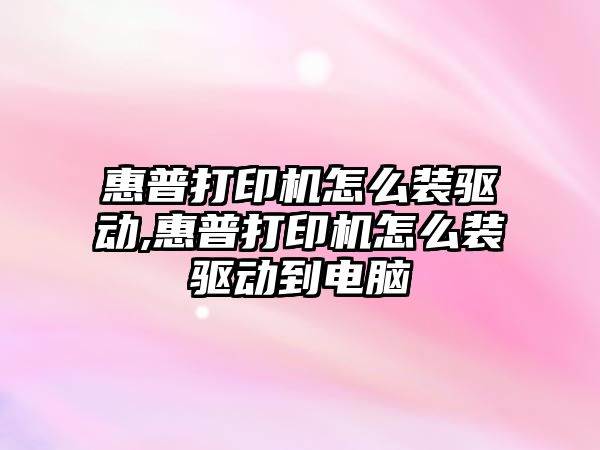 惠普打印機怎么裝驅動,惠普打印機怎么裝驅動到電腦