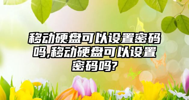 移動硬盤可以設(shè)置密碼嗎,移動硬盤可以設(shè)置密碼嗎?