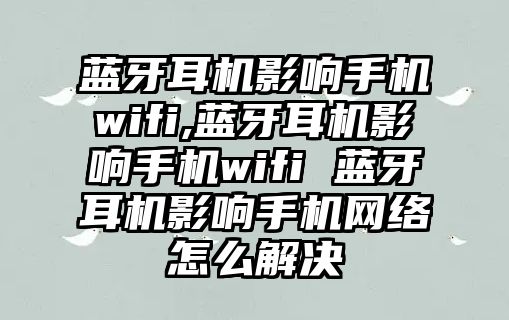 藍牙耳機影響手機wifi,藍牙耳機影響手機wifi 藍牙耳機影響手機網絡怎么解決