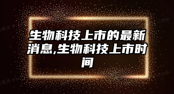 生物科技上市的最新消息,生物科技上市時(shí)間