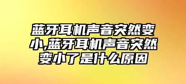 藍牙耳機聲音突然變小,藍牙耳機聲音突然變小了是什么原因