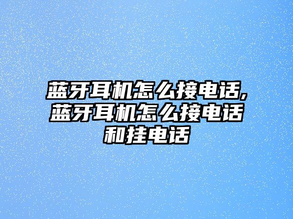 藍(lán)牙耳機怎么接電話,藍(lán)牙耳機怎么接電話和掛電話