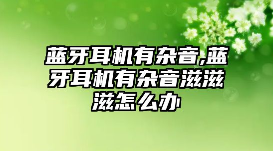 藍牙耳機有雜音,藍牙耳機有雜音滋滋滋怎么辦