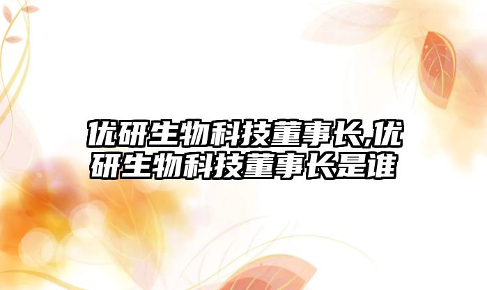 優研生物科技董事長,優研生物科技董事長是誰