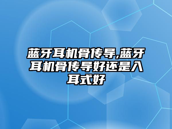 藍牙耳機骨傳導,藍牙耳機骨傳導好還是入耳式好