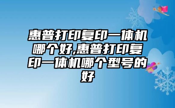 惠普打印復印一體機哪個好,惠普打印復印一體機哪個型號的好