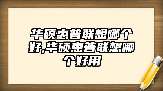 華碩惠普聯(lián)想哪個(gè)好,華碩惠普聯(lián)想哪個(gè)好用