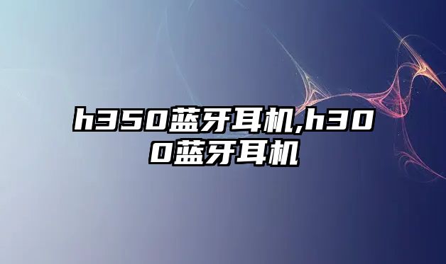 h350藍(lán)牙耳機(jī),h300藍(lán)牙耳機(jī)