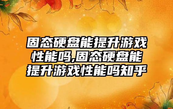 固態硬盤能提升游戲性能嗎,固態硬盤能提升游戲性能嗎知乎