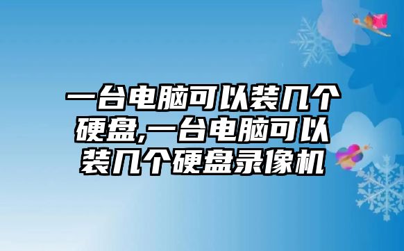 一臺電腦可以裝幾個硬盤,一臺電腦可以裝幾個硬盤錄像機