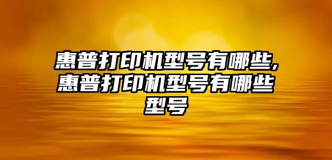 惠普打印機型號有哪些,惠普打印機型號有哪些型號