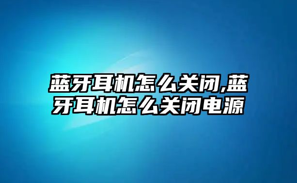 藍牙耳機怎么關(guān)閉,藍牙耳機怎么關(guān)閉電源