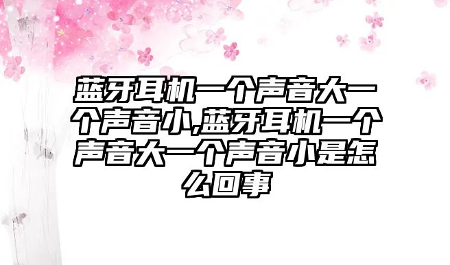 藍牙耳機一個聲音大一個聲音小,藍牙耳機一個聲音大一個聲音小是怎么回事