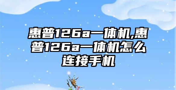 惠普126a一體機,惠普126a一體機怎么連接手機