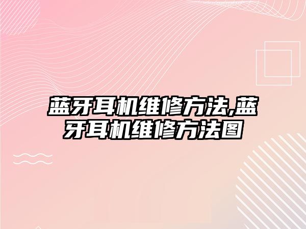 藍牙耳機維修方法,藍牙耳機維修方法圖