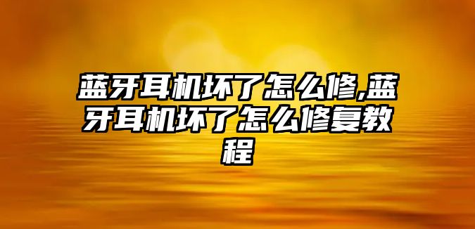 藍牙耳機壞了怎么修,藍牙耳機壞了怎么修復教程