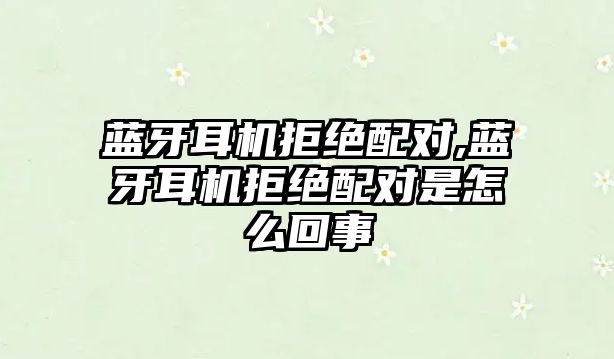 藍(lán)牙耳機拒絕配對,藍(lán)牙耳機拒絕配對是怎么回事