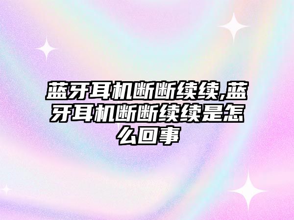 藍牙耳機斷斷續續,藍牙耳機斷斷續續是怎么回事