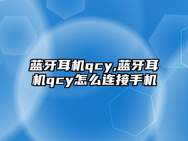 藍牙耳機qcy,藍牙耳機qcy怎么連接手機