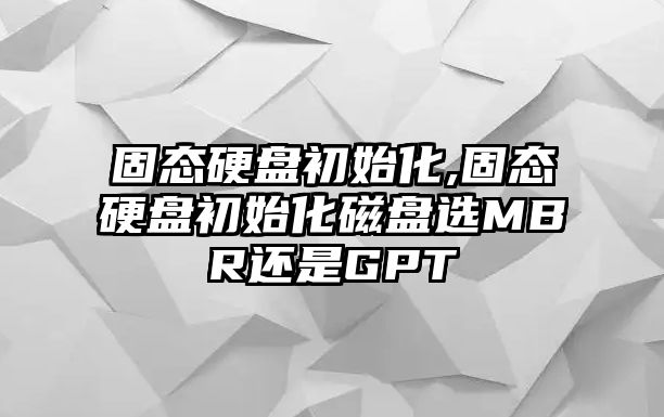 固態(tài)硬盤初始化,固態(tài)硬盤初始化磁盤選MBR還是GPT