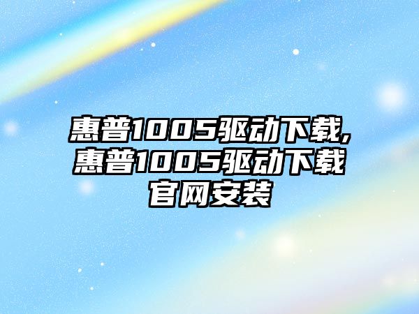 惠普1005驅動下載,惠普1005驅動下載官網安裝