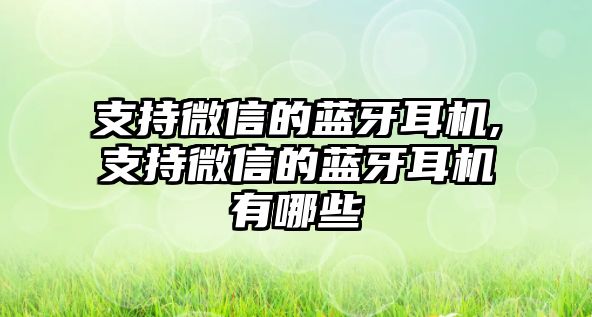 支持微信的藍牙耳機,支持微信的藍牙耳機有哪些