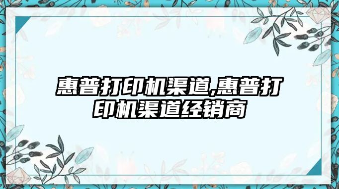 惠普打印機渠道,惠普打印機渠道經銷商