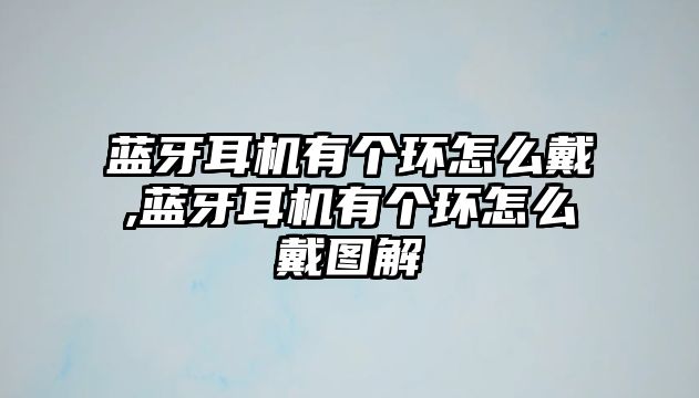 藍牙耳機有個環怎么戴,藍牙耳機有個環怎么戴圖解