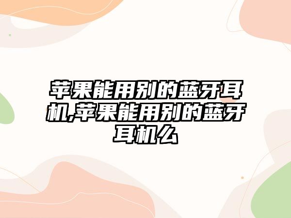 蘋果能用別的藍牙耳機,蘋果能用別的藍牙耳機么