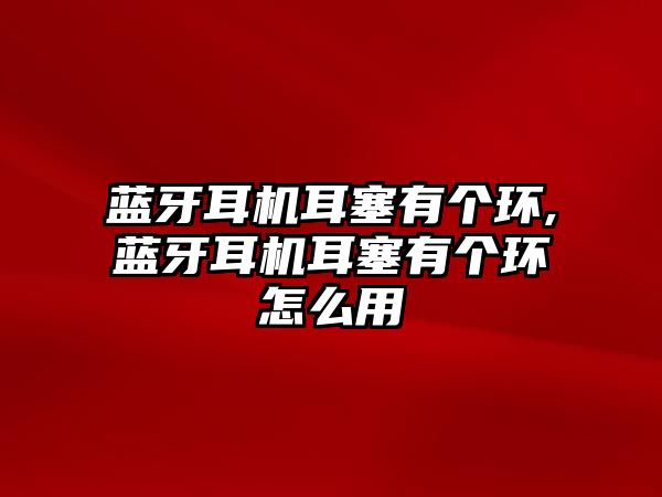 藍牙耳機耳塞有個環,藍牙耳機耳塞有個環怎么用